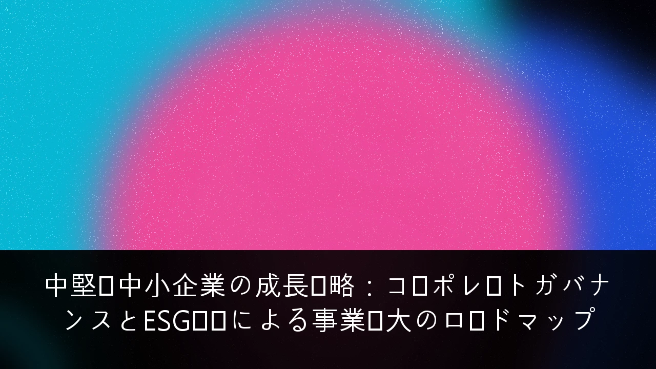 中堅・中小企業の成長戦略：コーポレートガバナンスとESG対応による事業拡大のロードマップ