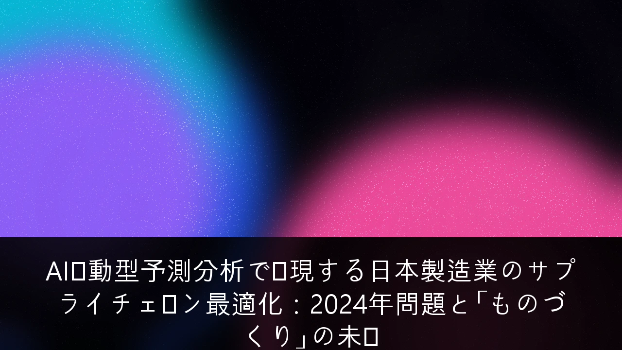 AI駆動型予測分析で実現する日本製造業のサプライチェーン最適化：2024年問題と「ものづくり」の未来