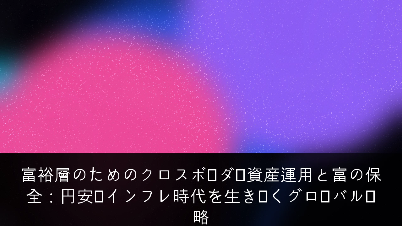 富裕層のためのクロスボーダー資産運用と富の保全：円安・インフレ時代を生き抜くグローバル戦略