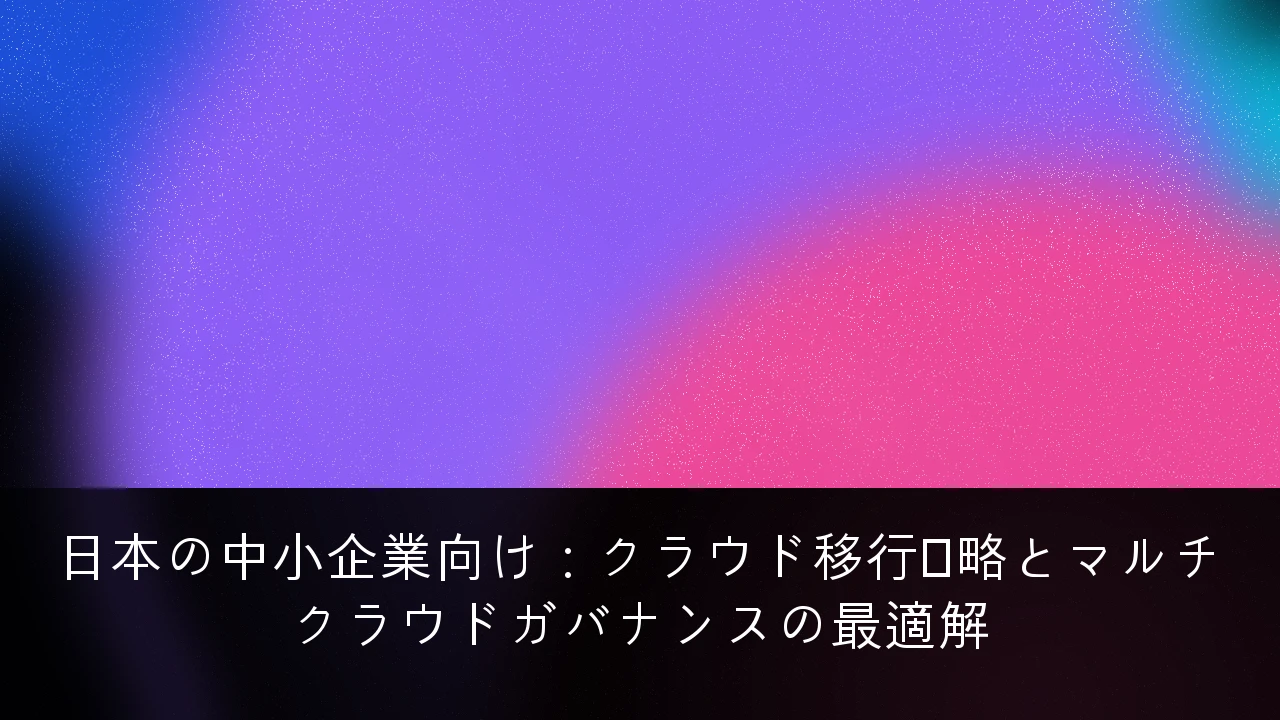 日本の中小企業向け：クラウド移行戦略とマルチクラウドガバナンスの最適解
