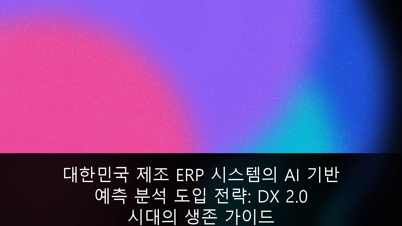 대한민국 제조 ERP 시스템의 AI 기반 예측 분석 도입 전략: DX 2.0 시대의 생존 가이드