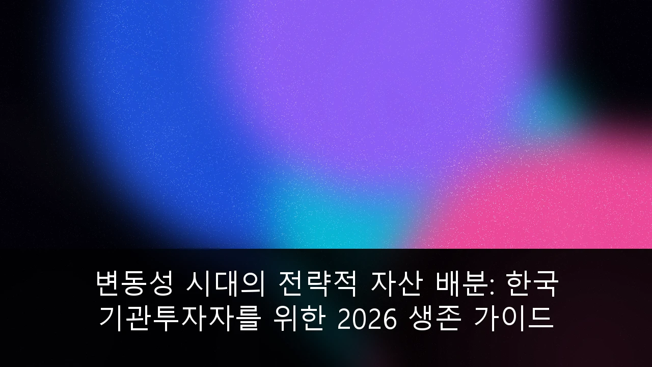 변동성 시대의 전략적 자산 배분: 한국 기관투자자를 위한 2026 생존 가이드