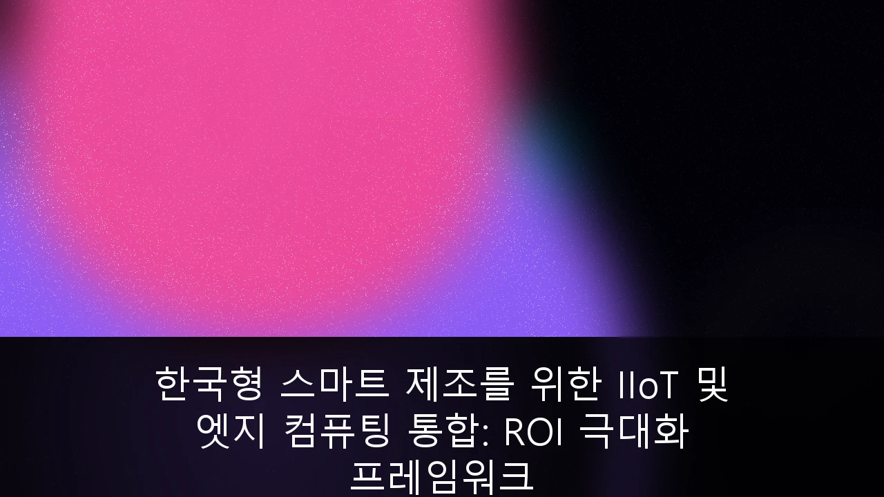 한국형 스마트 제조를 위한 IIoT 및 엣지 컴퓨팅 통합: ROI 극대화 프레임워크