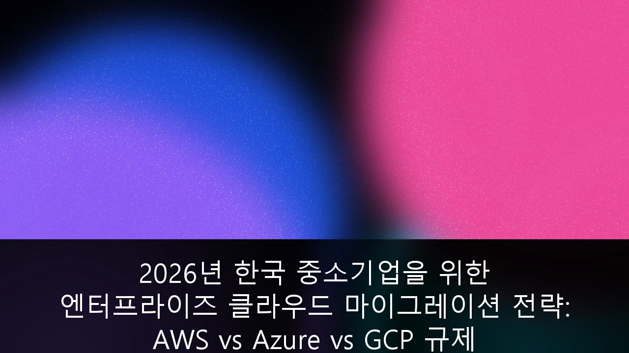 2026년 한국 중소기업을 위한 엔터프라이즈 클라우드 마이그레이션 전략: AWS vs Azure vs GCP 규제 대응 완벽 가이드