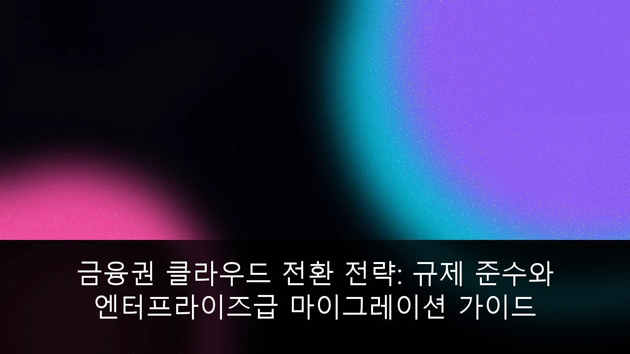 금융권 클라우드 전환 전략: 규제 준수와 엔터프라이즈급 마이그레이션 가이드