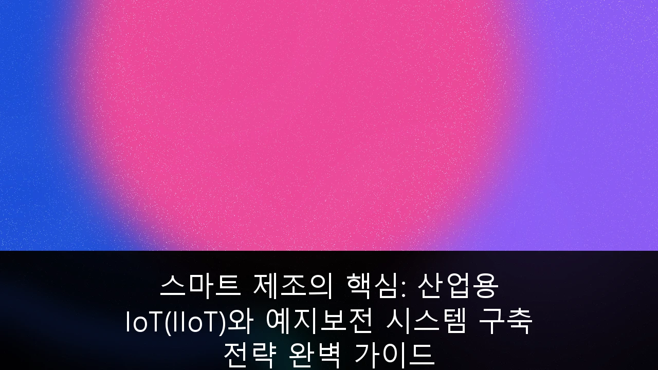 스마트 제조의 핵심: 산업용 IoT(IIoT)와 예지보전 시스템 구축 전략 완벽 가이드