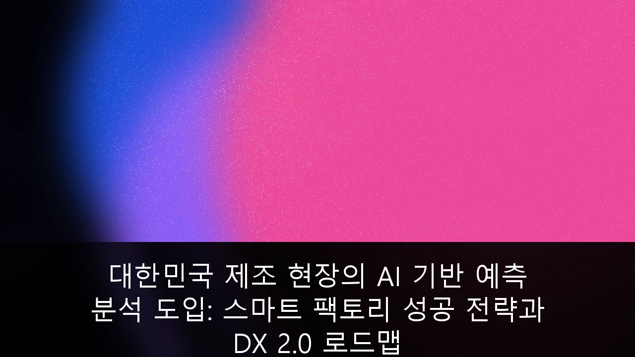 대한민국 제조 현장의 AI 기반 예측 분석 도입: 스마트 팩토리 성공 전략과 DX 2.0 로드맵