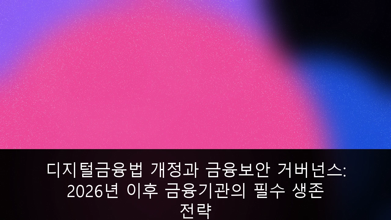 디지털금융법 개정과 금융보안 거버넌스: 2026년 이후 금융기관의 필수 생존 전략