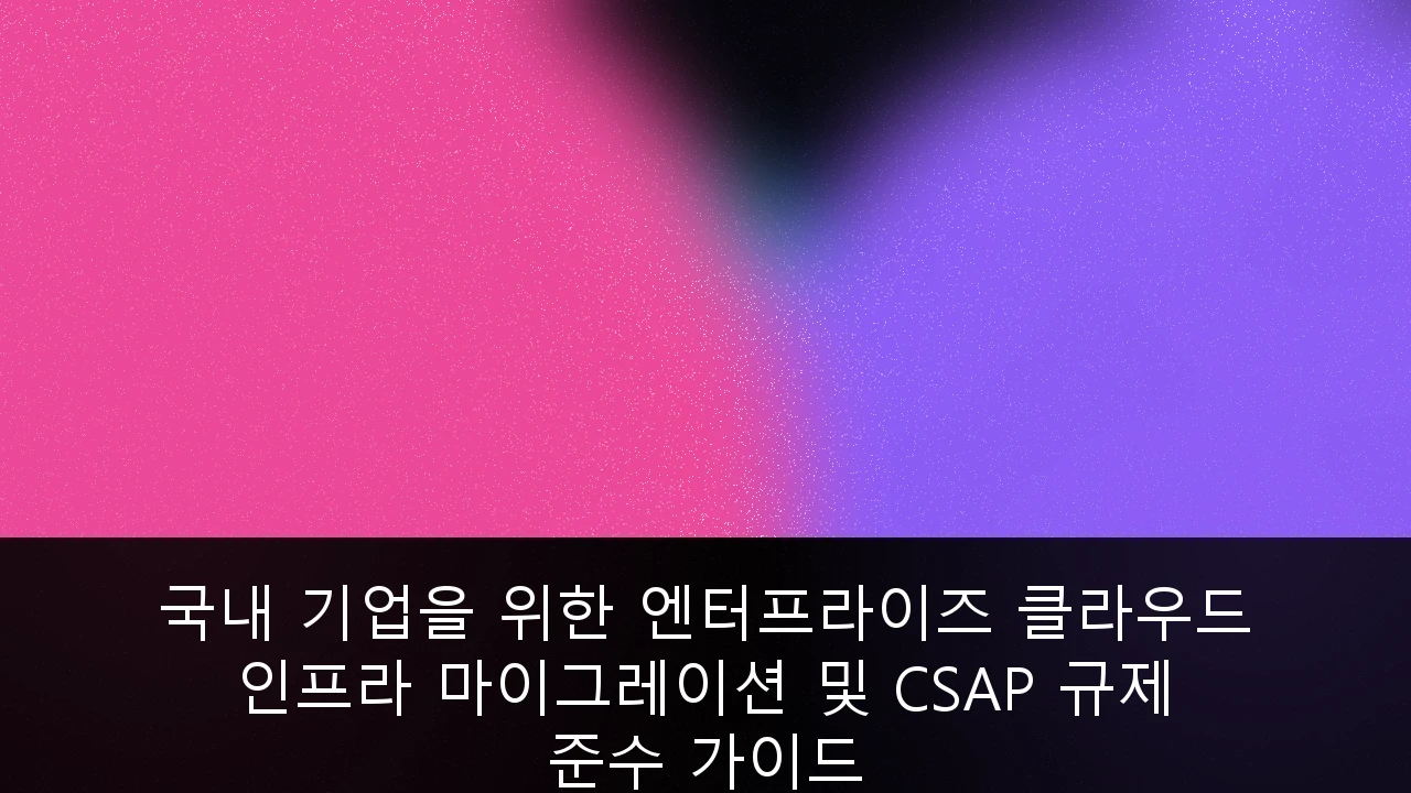국내 기업을 위한 엔터프라이즈 클라우드 인프라 마이그레이션 및 CSAP 규제 준수 가이드