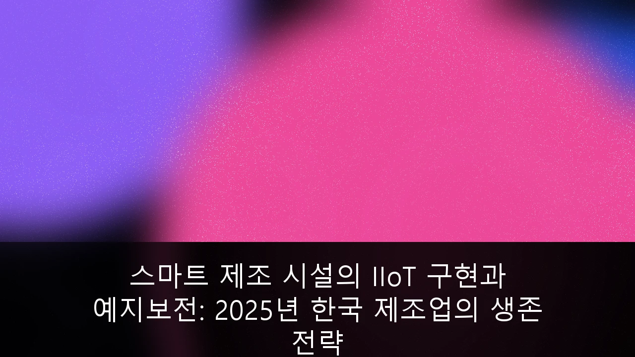 스마트 제조 시설의 IIoT 구현과 예지보전: 2025년 한국 제조업의 생존 전략