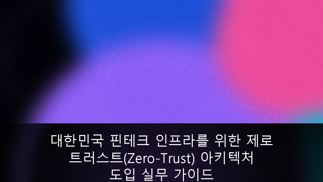 대한민국 핀테크 인프라를 위한 제로 트러스트(Zero-Trust) 아키텍처 도입 실무 가이드