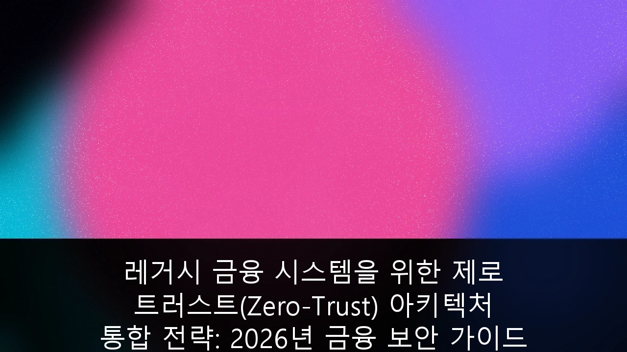 레거시 금융 시스템을 위한 제로 트러스트(Zero-Trust) 아키텍처 통합 전략: 2026년 금융 보안 가이드