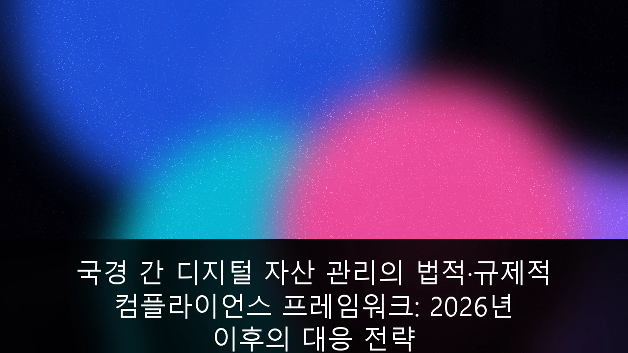 국경 간 디지털 자산 관리의 법적·규제적 컴플라이언스 프레임워크: 2026년 이후의 대응 전략