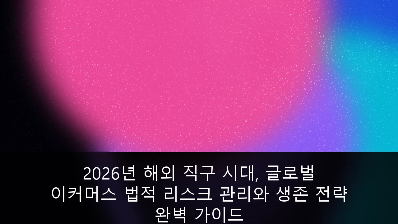 2026년 해외 직구 시대, 글로벌 이커머스 법적 리스크 관리와 생존 전략 완벽 가이드