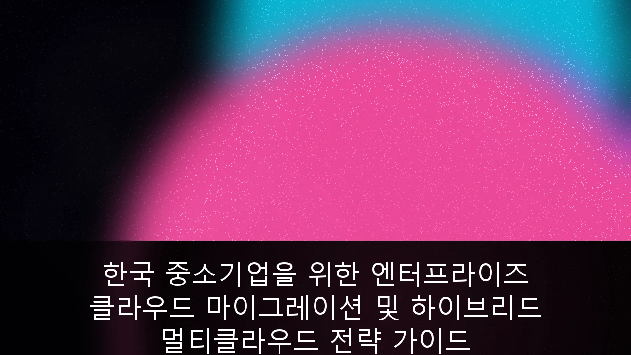 한국 중소기업을 위한 엔터프라이즈 클라우드 마이그레이션 및 하이브리드 멀티클라우드 전략 가이드