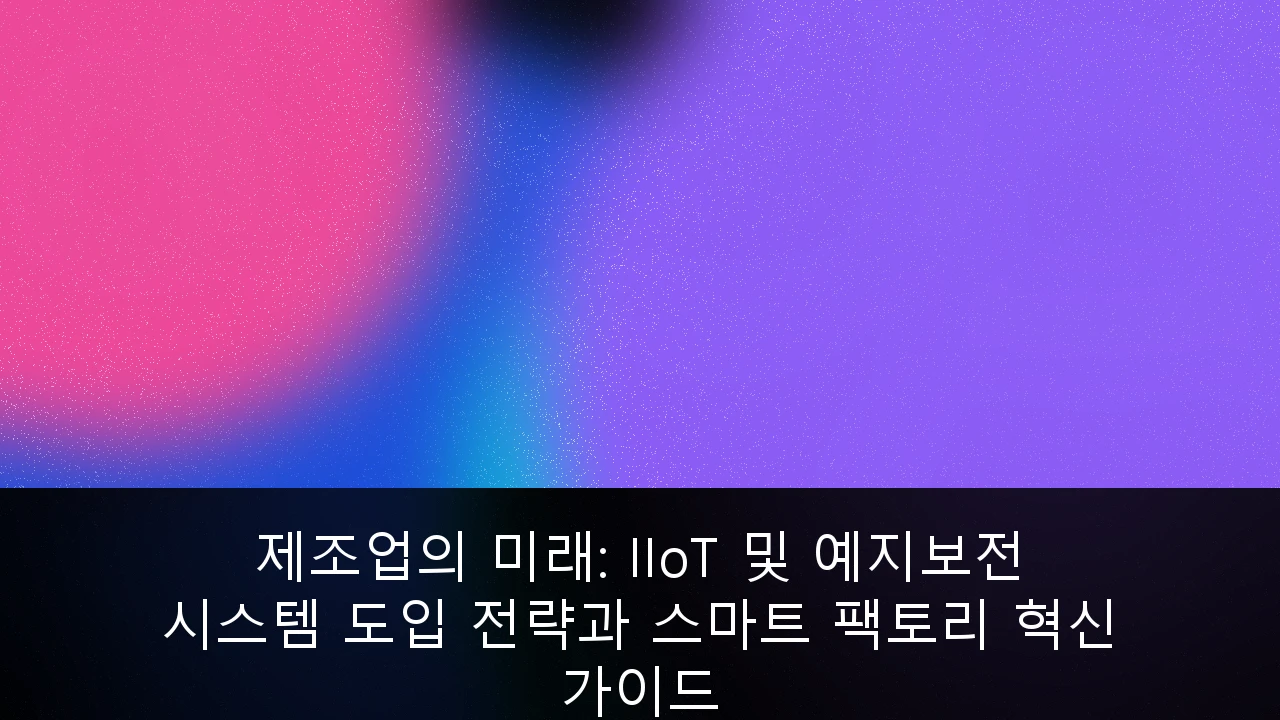 제조업의 미래: IIoT 및 예지보전 시스템 도입 전략과 스마트 팩토리 혁신 가이드
