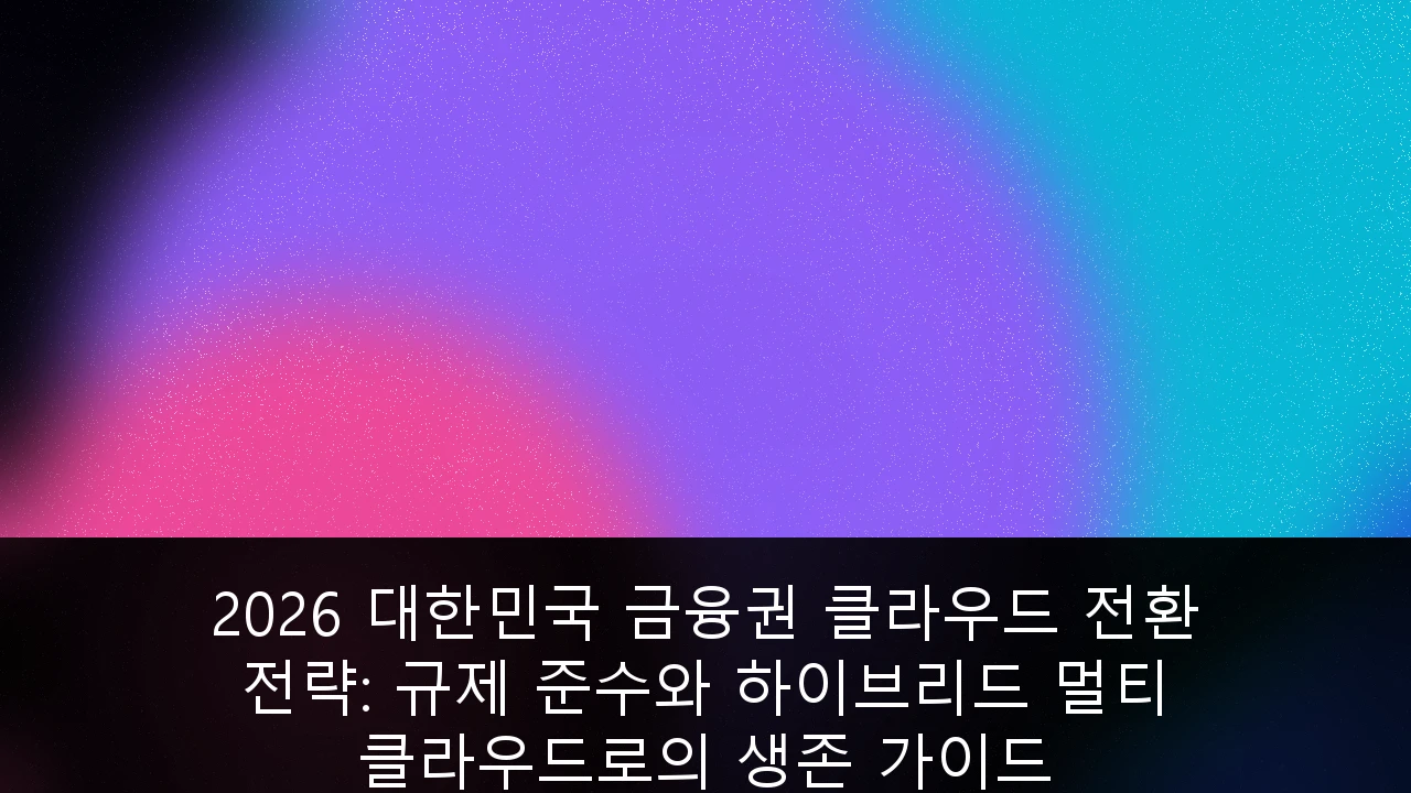 2026 대한민국 금융권 클라우드 전환 전략: 규제 준수와 하이브리드 멀티 클라우드로의 생존 가이드