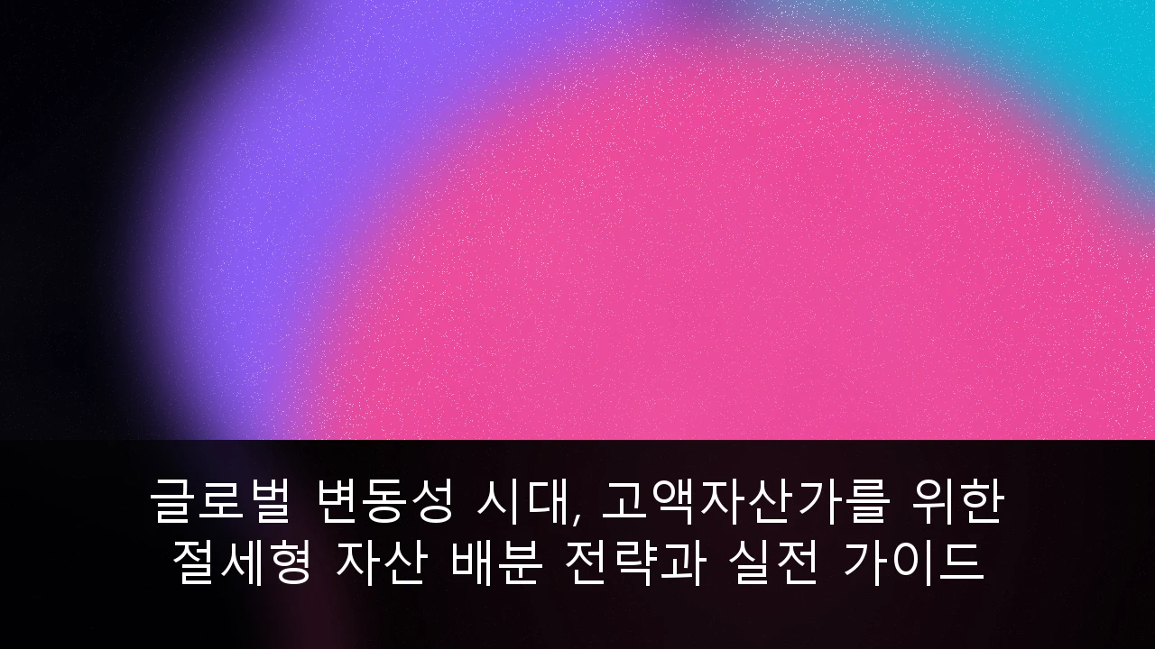 글로벌 변동성 시대, 고액자산가를 위한 절세형 자산 배분 전략과 실전 가이드