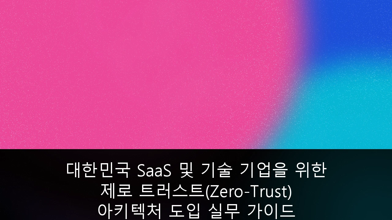 대한민국 SaaS 및 기술 기업을 위한 제로 트러스트(Zero-Trust) 아키텍처 도입 실무 가이드