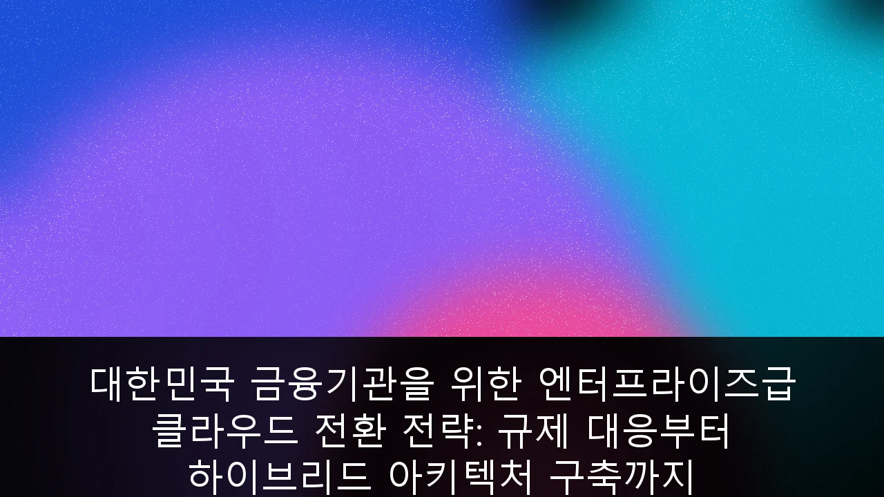 대한민국 금융기관을 위한 엔터프라이즈급 클라우드 전환 전략: 규제 대응부터 하이브리드 아키텍처 구축까지