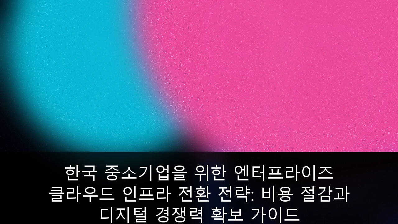 한국 중소기업을 위한 엔터프라이즈 클라우드 인프라 전환 전략: 비용 절감과 디지털 경쟁력 확보 가이드