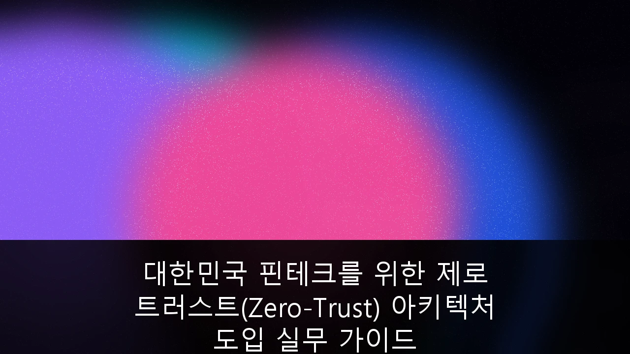 대한민국 핀테크를 위한 제로 트러스트(Zero-Trust) 아키텍처 도입 실무 가이드