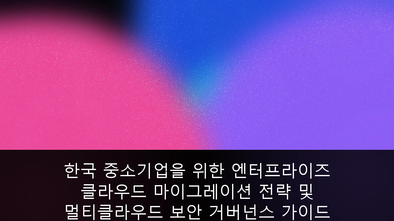 한국 중소기업을 위한 엔터프라이즈 클라우드 마이그레이션 전략 및 멀티클라우드 보안 거버넌스 가이드