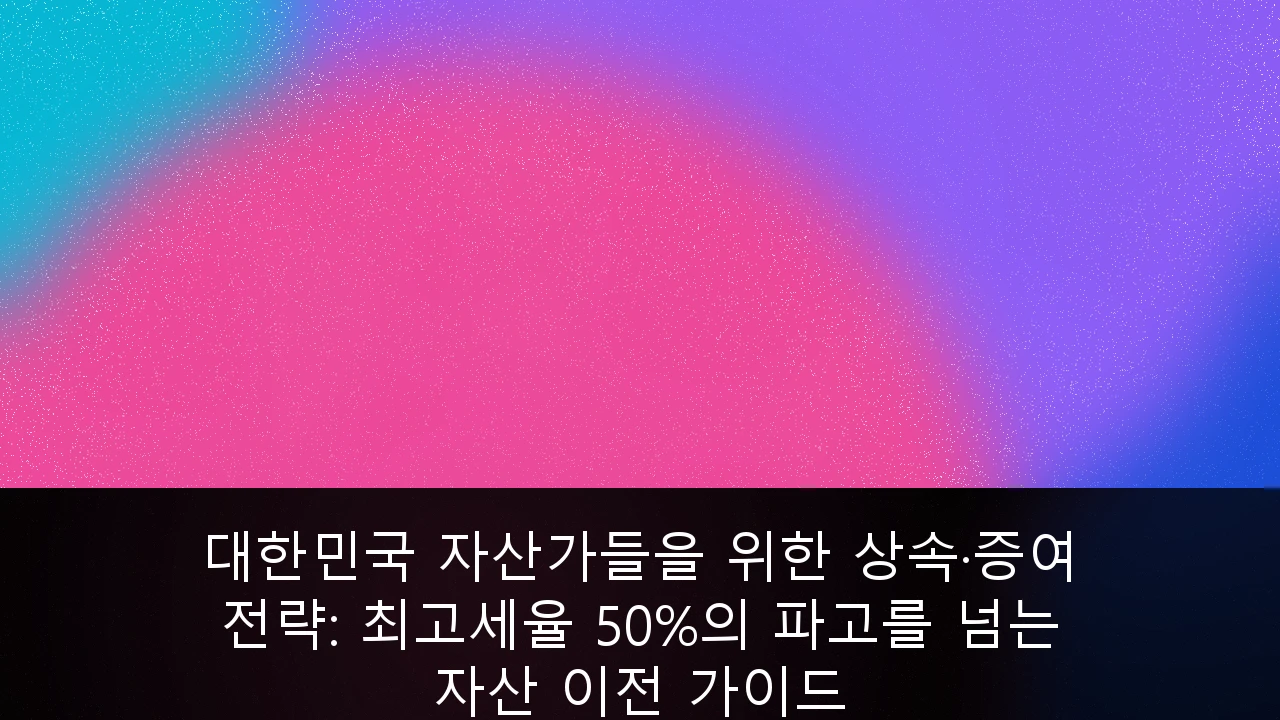 대한민국 자산가들을 위한 상속·증여 전략: 최고세율 50%의 파고를 넘는 자산 이전 가이드
