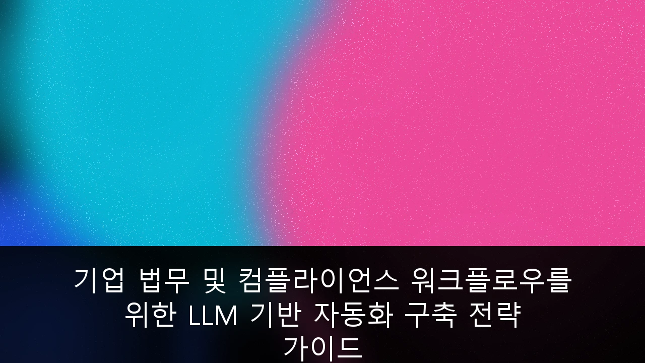 기업 법무 및 컴플라이언스 워크플로우를 위한 LLM 기반 자동화 구축 전략 가이드