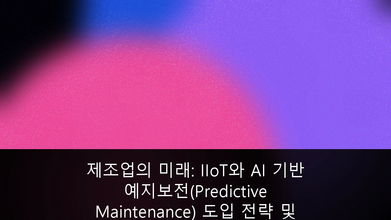 제조업의 미래: IIoT와 AI 기반 예지보전(Predictive Maintenance) 도입 전략 및 가이드