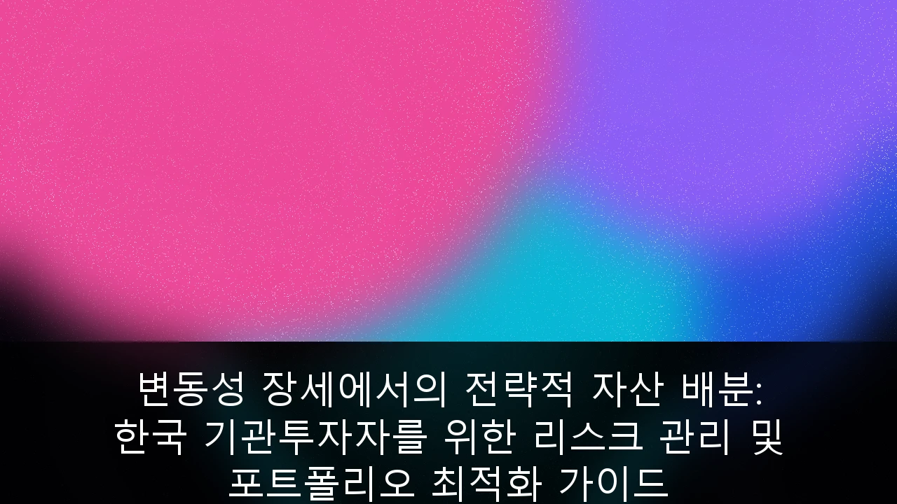 변동성 장세에서의 전략적 자산 배분: 한국 기관투자자를 위한 리스크 관리 및 포트폴리오 최적화 가이드