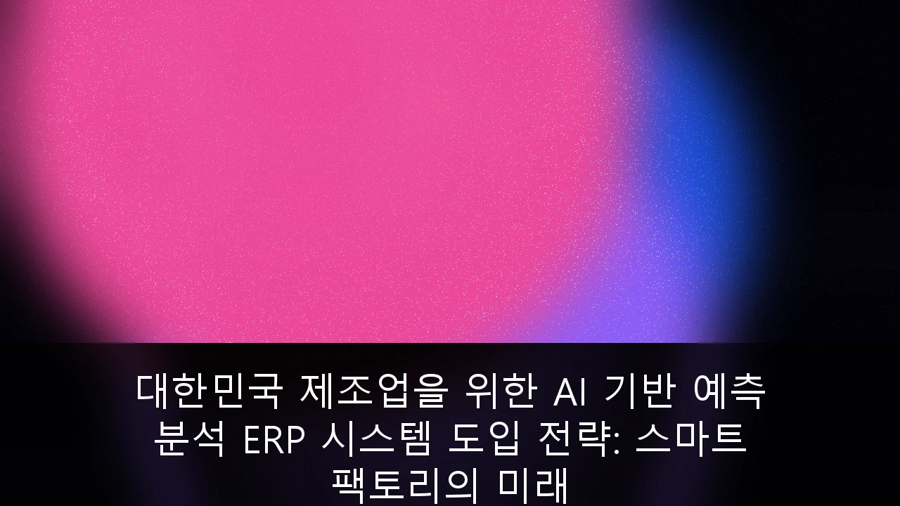 대한민국 제조업을 위한 AI 기반 예측 분석 ERP 시스템 도입 전략: 스마트 팩토리의 미래