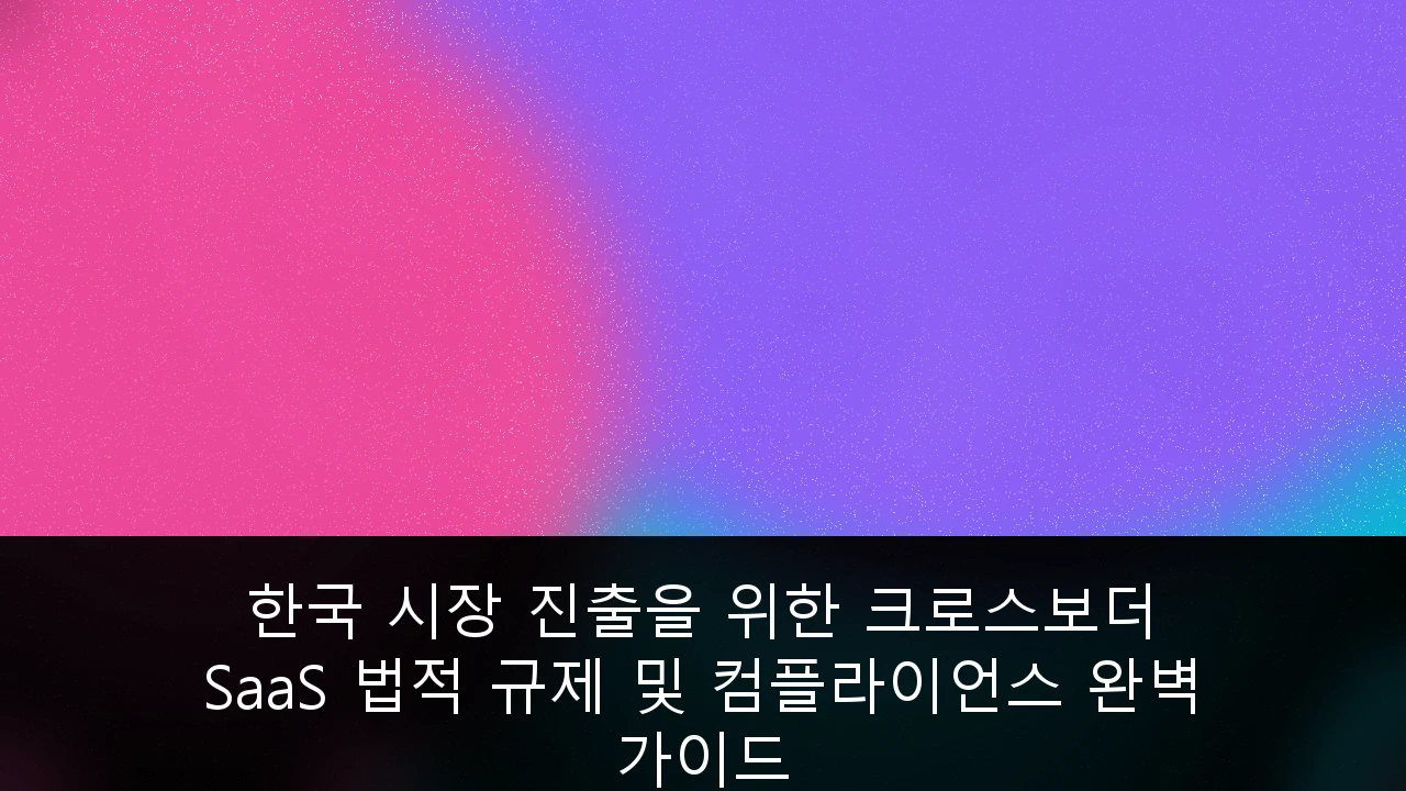 한국 시장 진출을 위한 크로스보더 SaaS 법적 규제 및 컴플라이언스 완벽 가이드