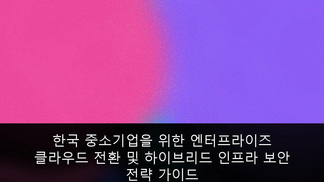 한국 중소기업을 위한 엔터프라이즈 클라우드 전환 및 하이브리드 인프라 보안 전략 가이드