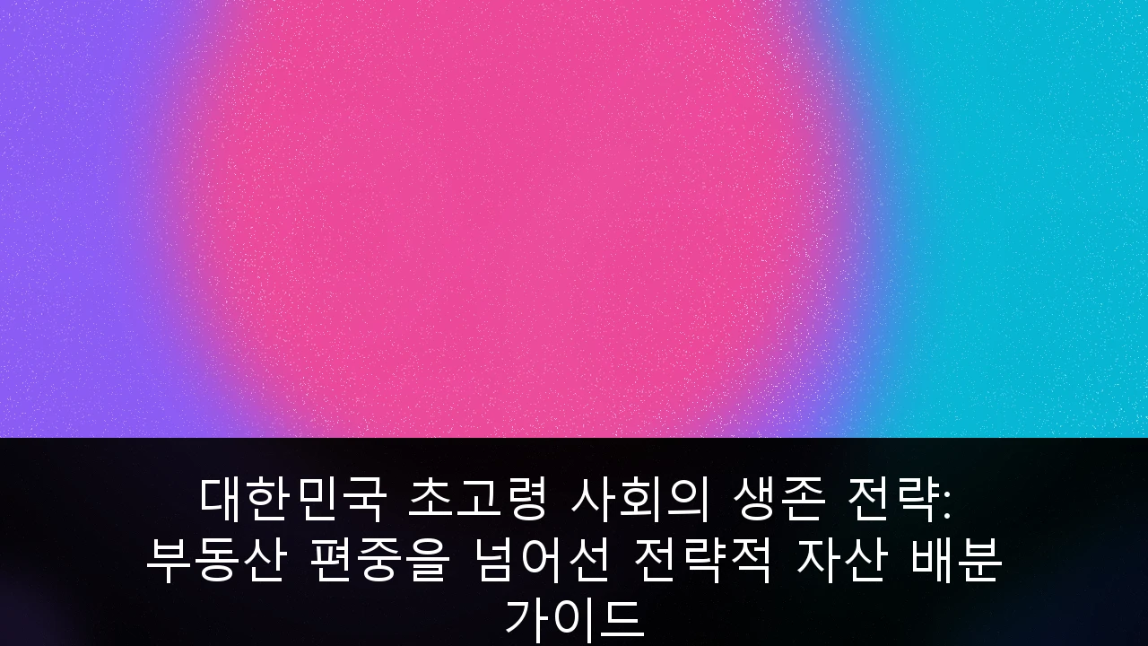 대한민국 초고령 사회의 생존 전략: 부동산 편중을 넘어선 전략적 자산 배분 가이드