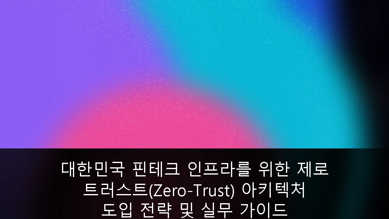 대한민국 핀테크 인프라를 위한 제로 트러스트(Zero-Trust) 아키텍처 도입 전략 및 실무 가이드