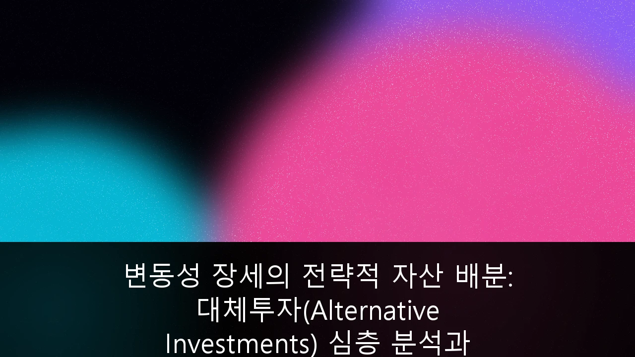 변동성 장세의 전략적 자산 배분: 대체투자(Alternative Investments) 심층 분석과 포트폴리오 전략