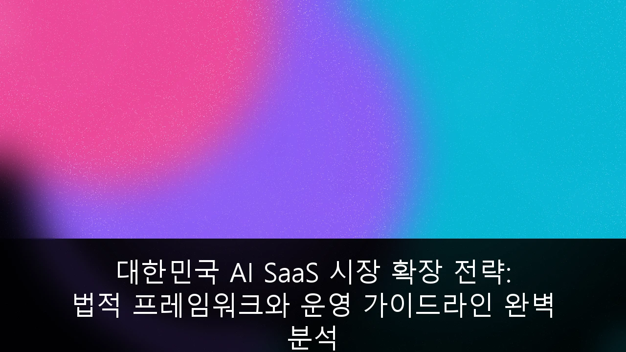 대한민국 AI SaaS 시장 확장 전략: 법적 프레임워크와 운영 가이드라인 완벽 분석