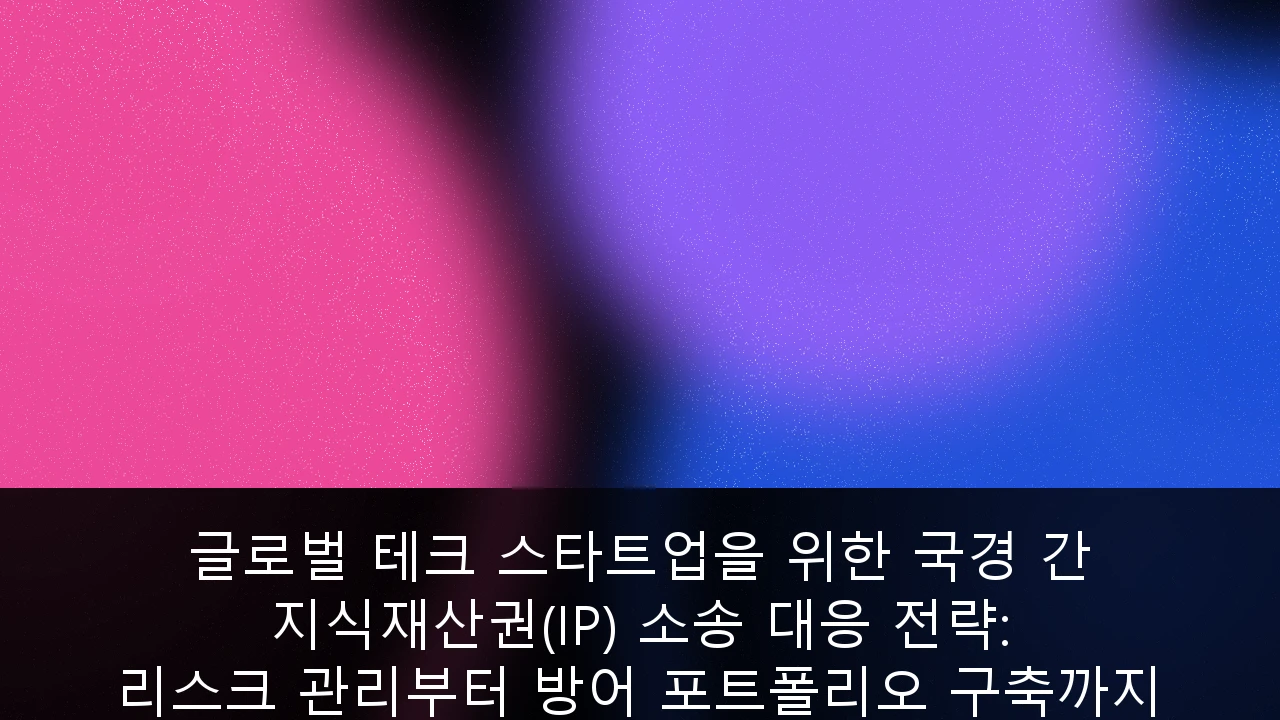 글로벌 테크 스타트업을 위한 국경 간 지식재산권(IP) 소송 대응 전략: 리스크 관리부터 방어 포트폴리오 구축까지