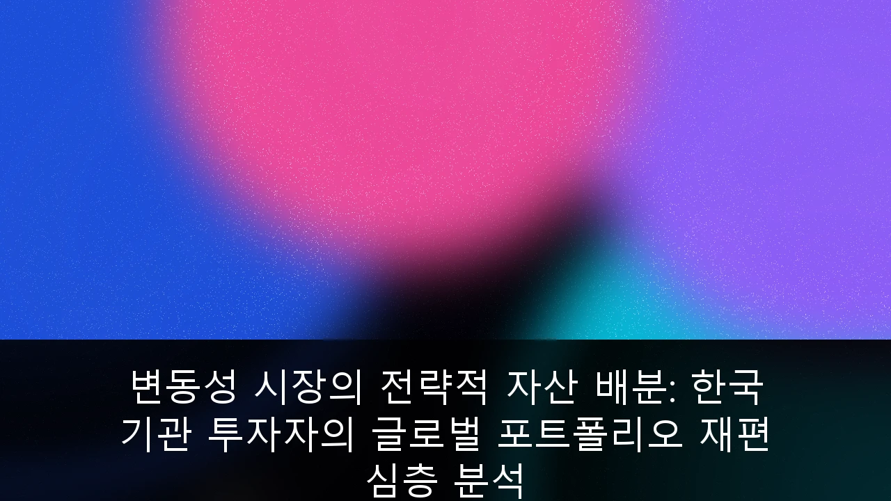 변동성 시장의 전략적 자산 배분: 한국 기관 투자자의 글로벌 포트폴리오 재편 심층 분석