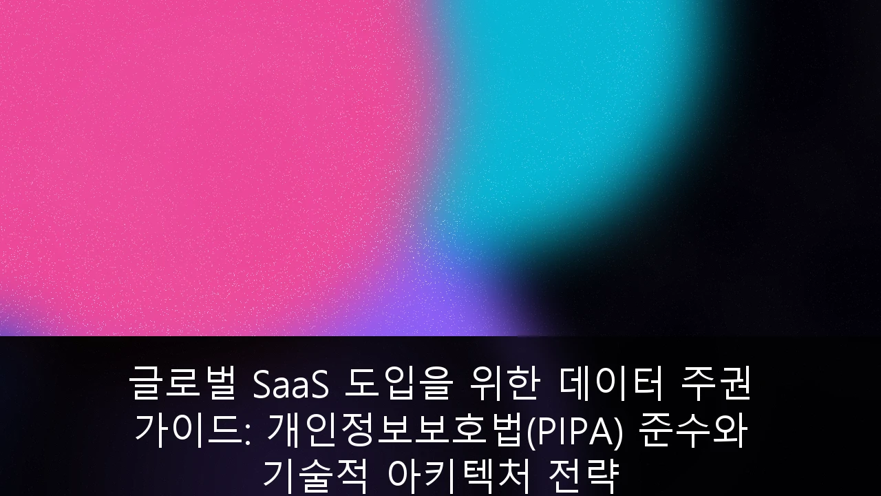 글로벌 SaaS 도입을 위한 데이터 주권 가이드: 개인정보보호법(PIPA) 준수와 기술적 아키텍처 전략
