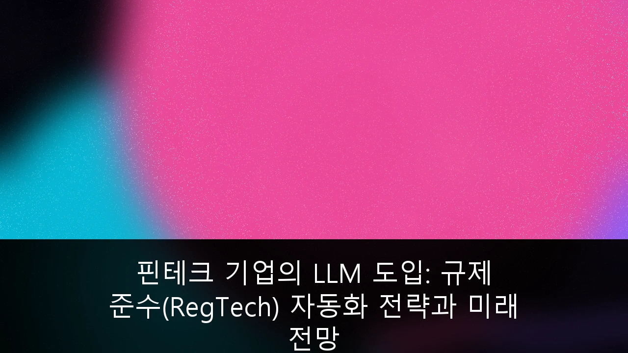 핀테크 기업의 LLM 도입: 규제 준수(RegTech) 자동화 전략과 미래 전망