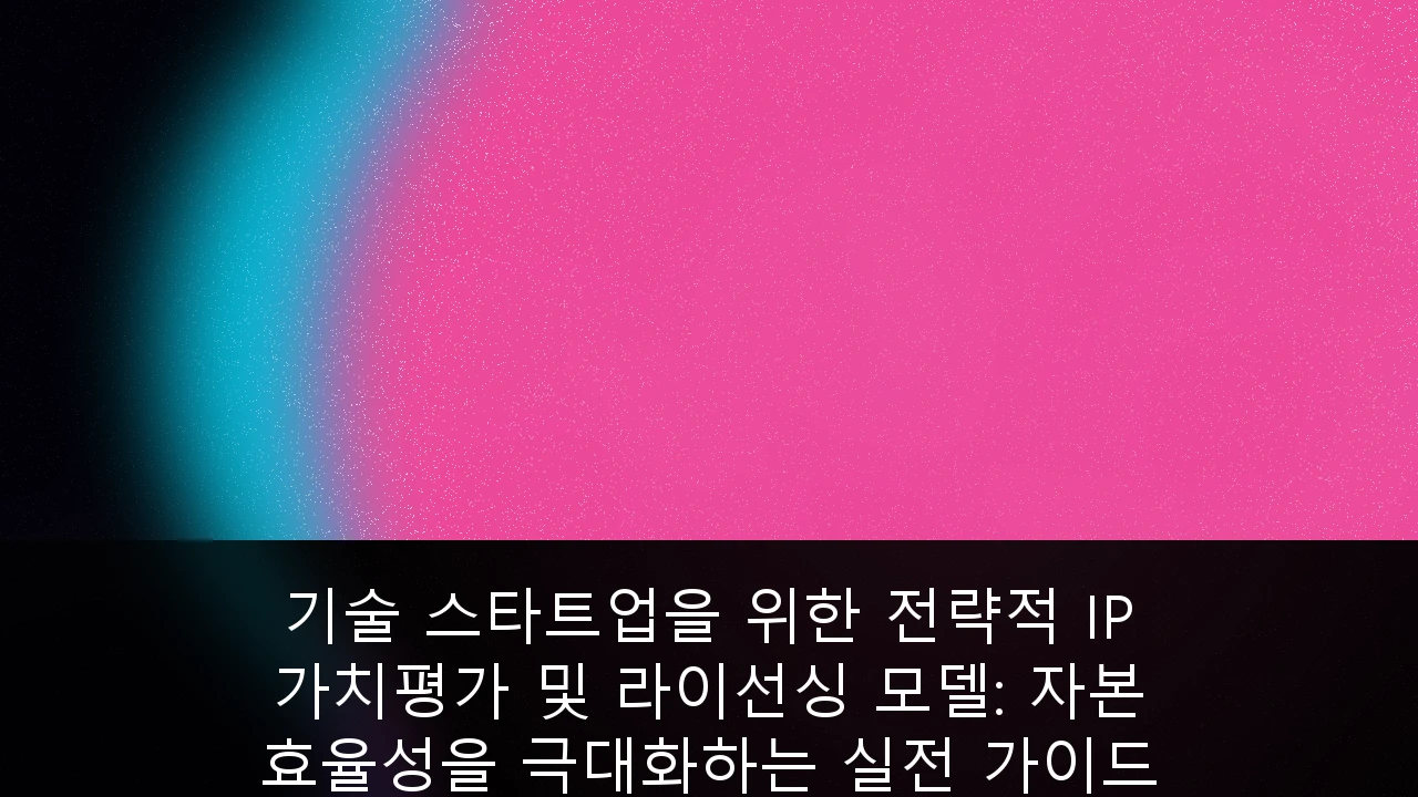 기술 스타트업을 위한 전략적 IP 가치평가 및 라이선싱 모델: 자본 효율성을 극대화하는 실전 가이드