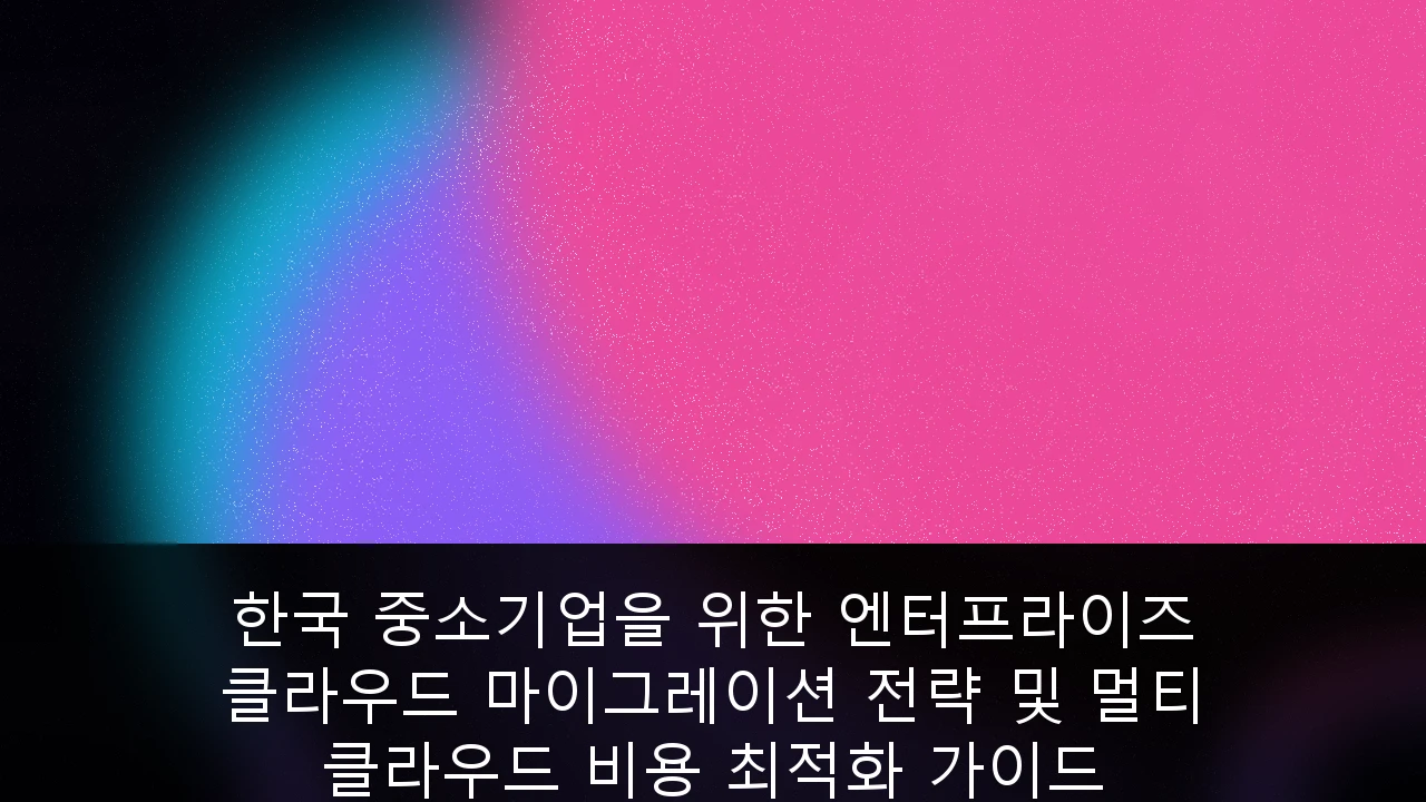 한국 중소기업을 위한 엔터프라이즈 클라우드 마이그레이션 전략 및 멀티 클라우드 비용 최적화 가이드