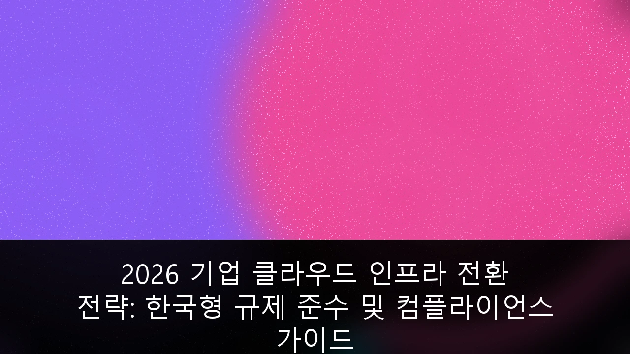 2026 기업 클라우드 인프라 전환 전략: 한국형 규제 준수 및 컴플라이언스 가이드