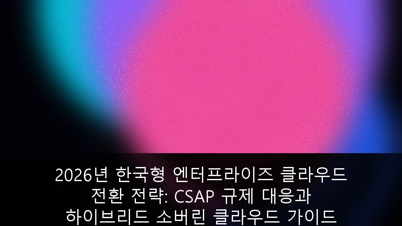 2026년 한국형 엔터프라이즈 클라우드 전환 전략: CSAP 규제 대응과 하이브리드 소버린 클라우드 가이드