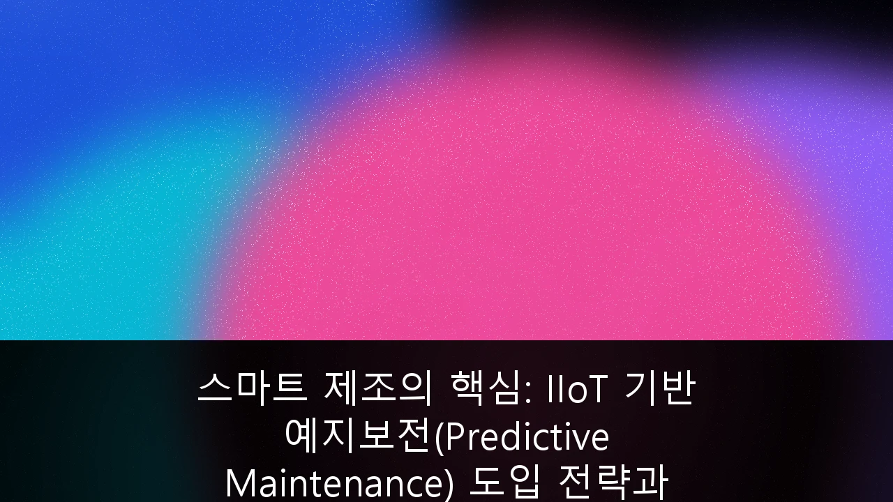 스마트 제조의 핵심: IIoT 기반 예지보전(Predictive Maintenance) 도입 전략과 ROI 극대화 방안