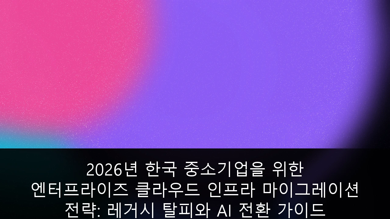 2026년 한국 중소기업을 위한 엔터프라이즈 클라우드 인프라 마이그레이션 전략: 레거시 탈피와 AI 전환 가이드