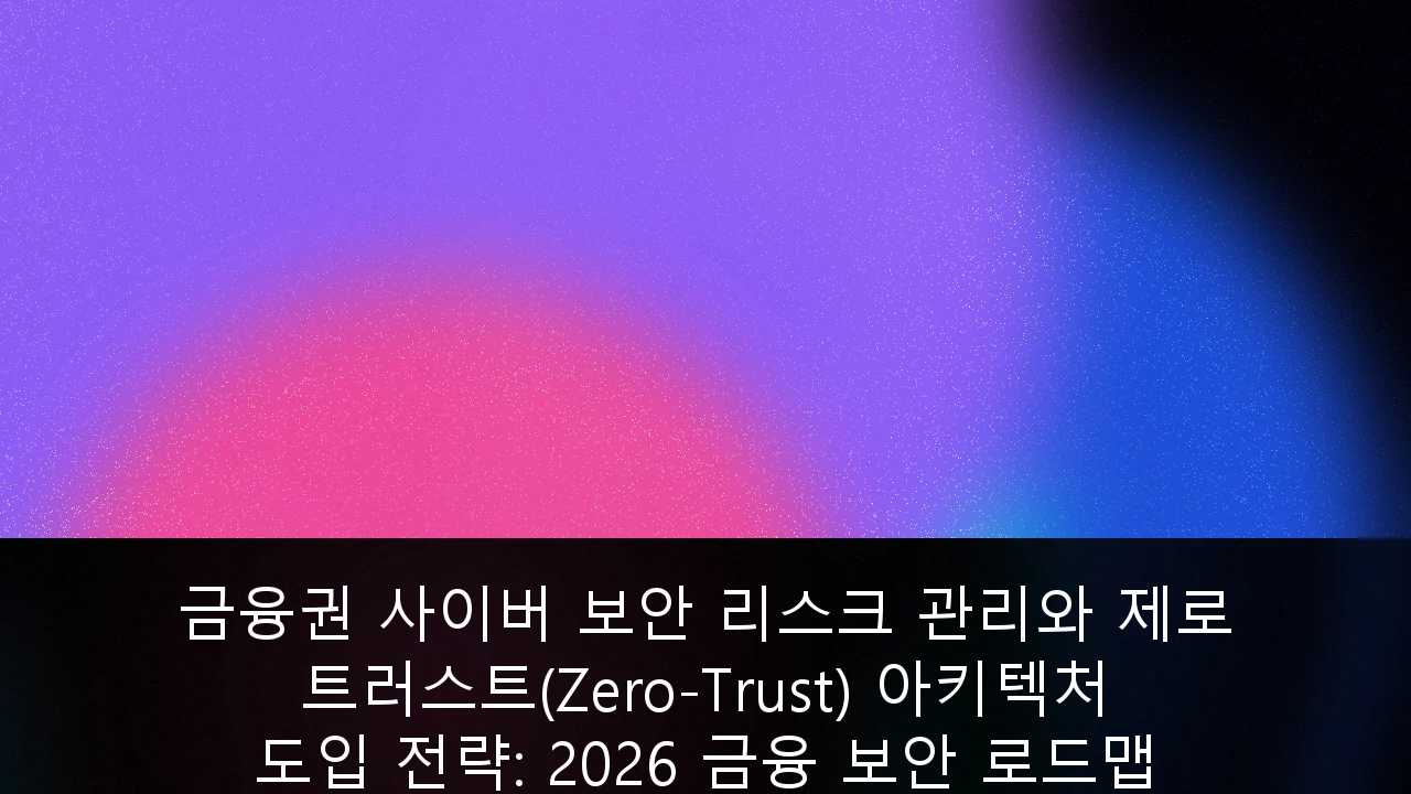 금융권 사이버 보안 리스크 관리와 제로 트러스트(Zero-Trust) 아키텍처 도입 전략: 2026 금융 보안 로드맵