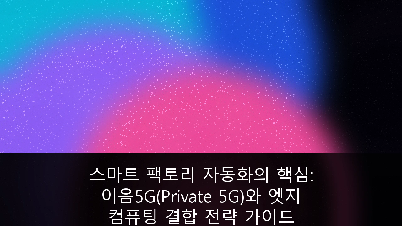스마트 팩토리 자동화의 핵심: 이음5G(Private 5G)와 엣지 컴퓨팅 결합 전략 가이드